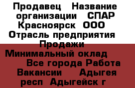 Продавец › Название организации ­ СПАР-Красноярск, ООО › Отрасль предприятия ­ Продажи › Минимальный оклад ­ 15 000 - Все города Работа » Вакансии   . Адыгея респ.,Адыгейск г.